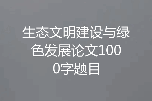 生态文明建设与绿色发展论文1000字题目