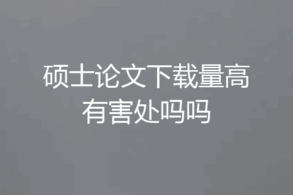 硕士论文下载量高有害处吗吗