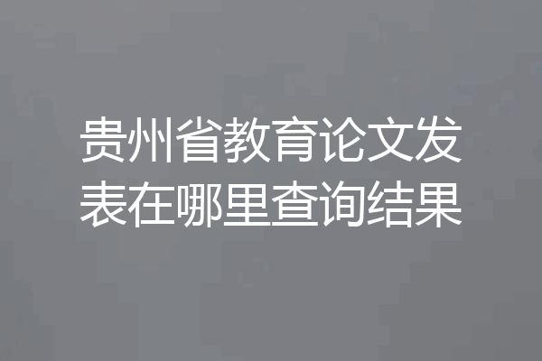 贵州省教育论文发表在哪里查询结果