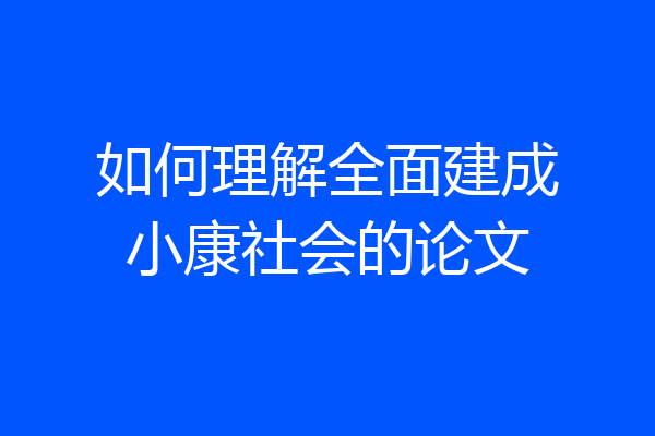 如何理解全面建成小康社会的论文