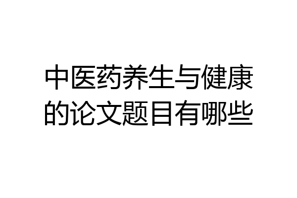 中医药养生与健康的论文题目有哪些