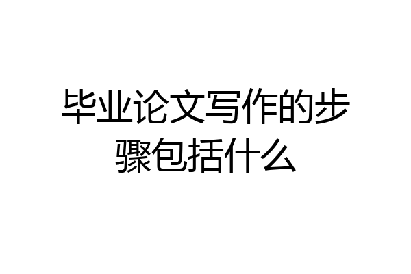 毕业论文写作的步骤包括什么
