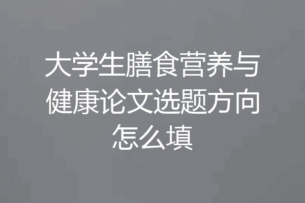 大学生膳食营养与健康论文选题方向怎么填