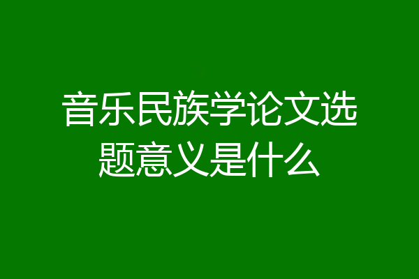 音乐民族学论文选题意义是什么