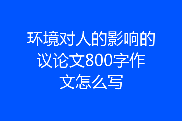 环境对人的影响的议论文800字作文怎么写