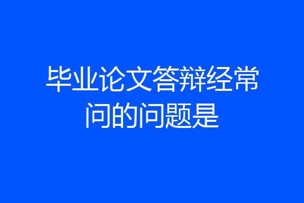 毕业论文答辩经常问的问题是