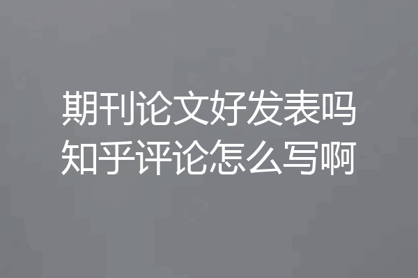 期刊论文好发表吗知乎评论怎么写啊