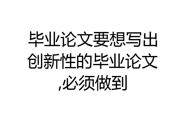 毕业论文要想写出创新性的毕业论文,必须做到