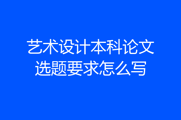 艺术设计本科论文选题要求怎么写