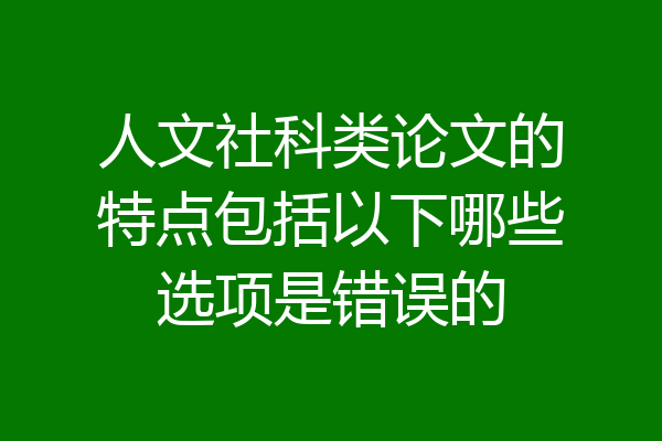 人文社科类论文的特点包括以下哪些选项是错误的