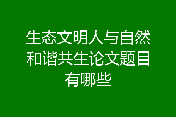 生态文明人与自然和谐共生论文题目有哪些