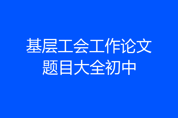 基层工会工作论文题目大全初中