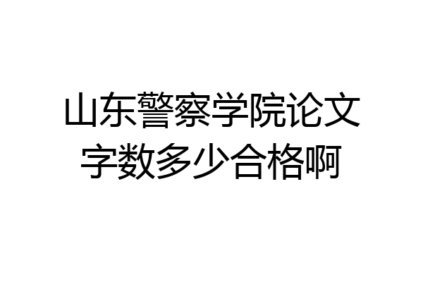 山东警察学院论文字数多少合格啊