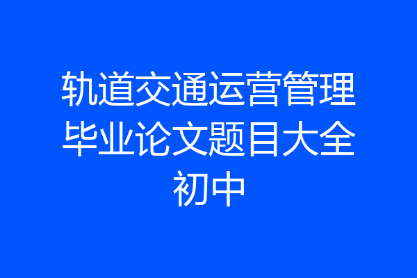 轨道交通运营管理毕业论文题目大全初中