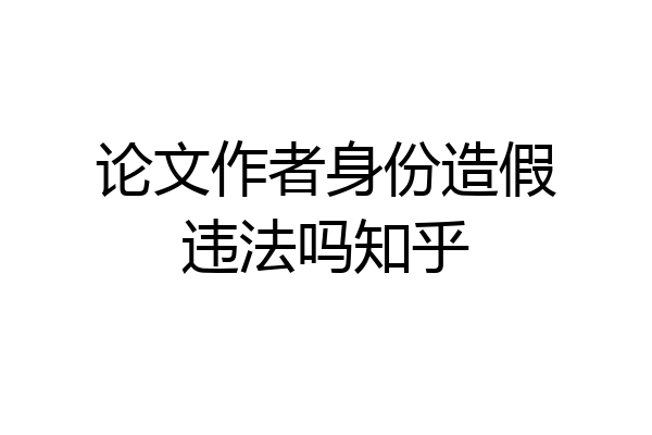 论文作者身份造假违法吗知乎
