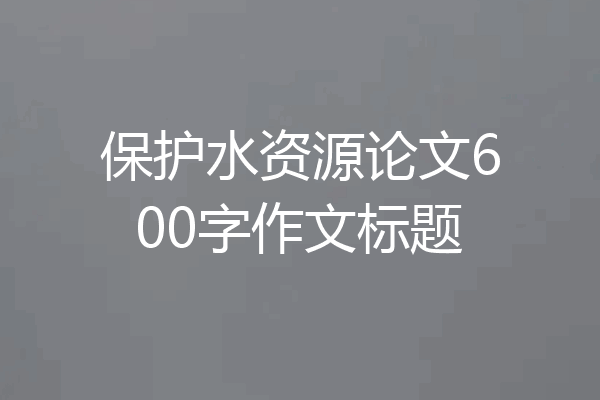 保护水资源论文600字作文标题