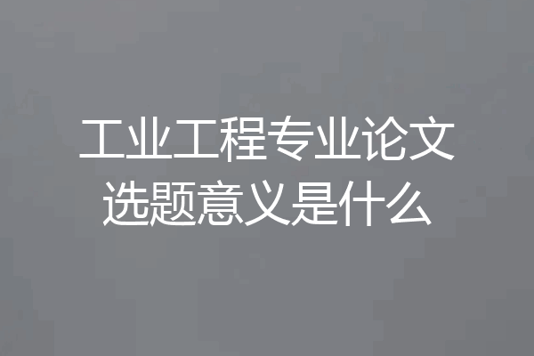 工业工程专业论文选题意义是什么