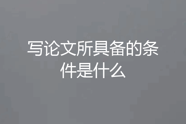 写论文所具备的条件是什么
