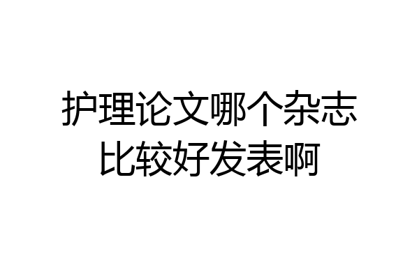 护理论文哪个杂志比较好发表啊