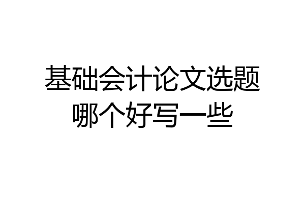 基础会计论文选题哪个好写一些