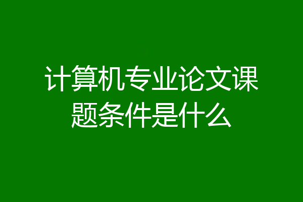 计算机专业论文课题条件是什么
