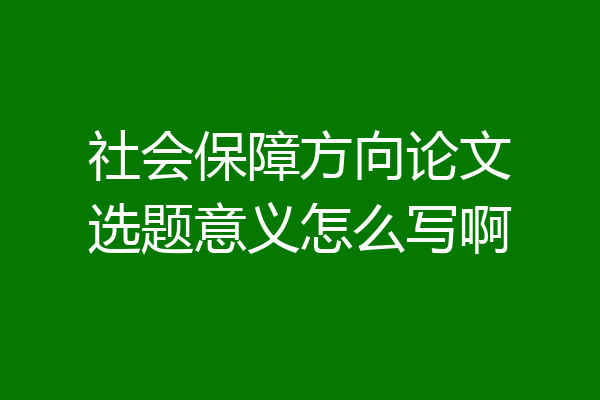 社会保障方向论文选题意义怎么写啊