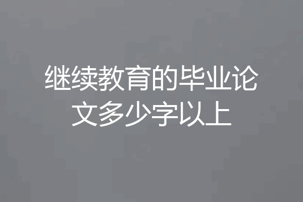 继续教育的毕业论文多少字以上