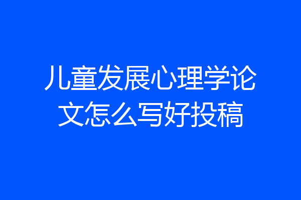 儿童发展心理学论文怎么写好投稿