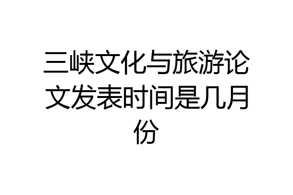 三峡文化与旅游论文发表时间是几月份