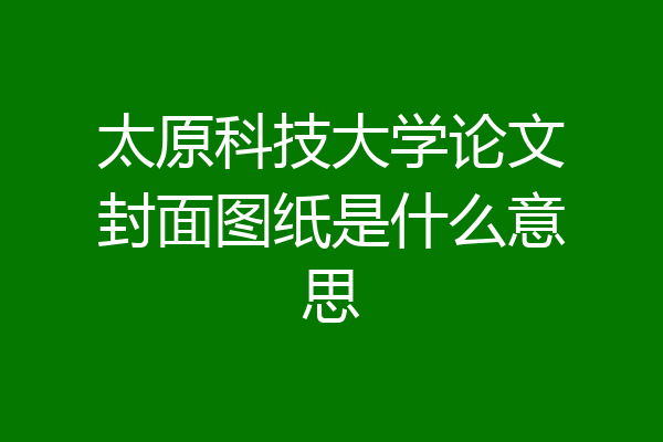 太原科技大学论文封面图纸是什么意思
