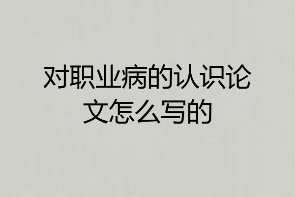 对职业病的认识论文怎么写的