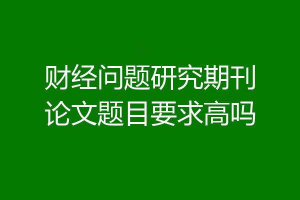 财经问题研究期刊论文题目要求高吗