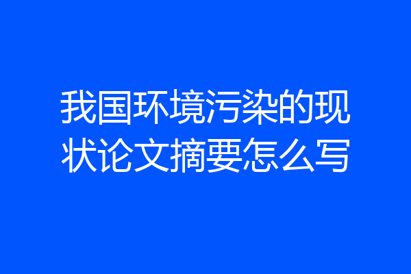 我国环境污染的现状论文摘要怎么写