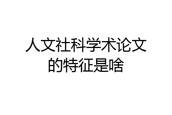 人文社科学术论文的特征是啥