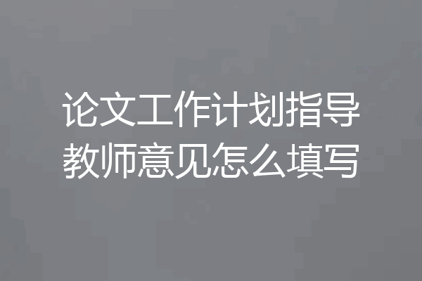 论文工作计划指导教师意见怎么填写