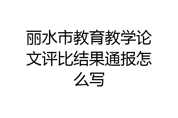 丽水市教育教学论文评比结果通报怎么写