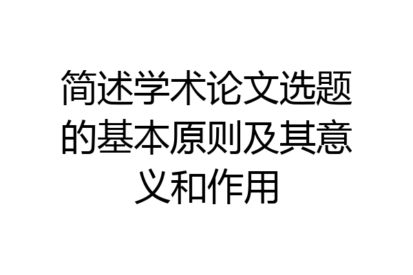 简述学术论文选题的基本原则及其意义和作用