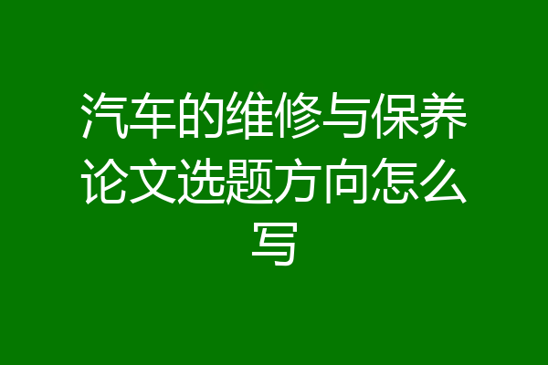 汽车的维修与保养论文选题方向怎么写