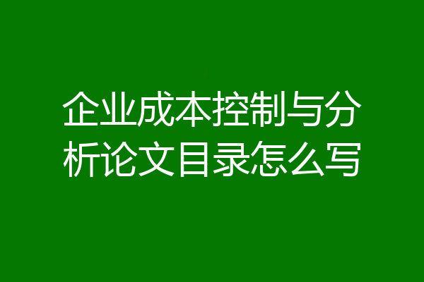 企业成本控制与分析论文目录怎么写