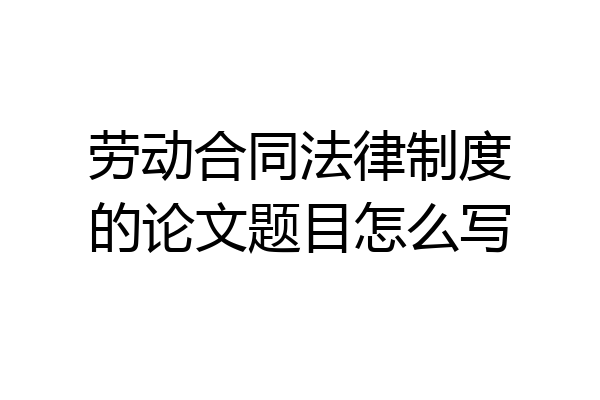 劳动合同法律制度的论文题目怎么写
