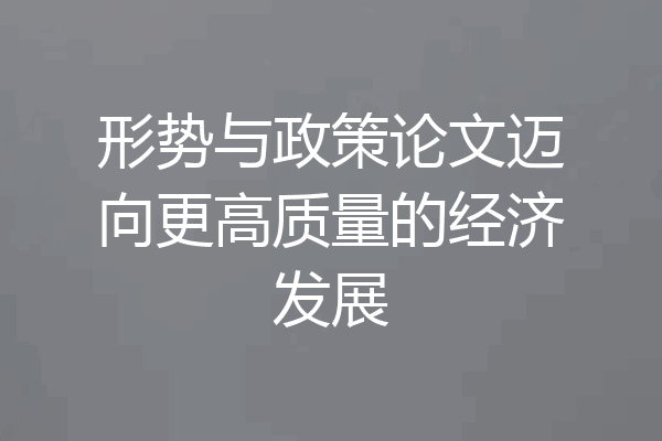 形势与政策论文迈向更高质量的经济发展