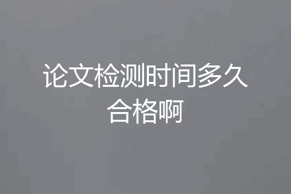 论文检测时间多久合格啊
