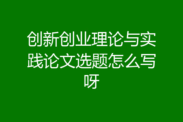 创新创业理论与实践论文选题怎么写呀