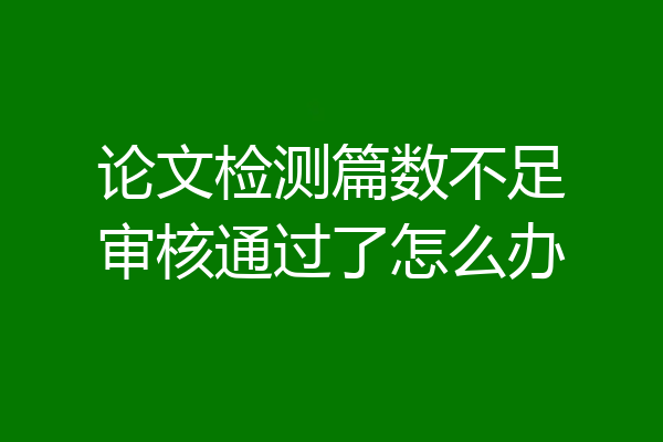 论文检测篇数不足审核通过了怎么办