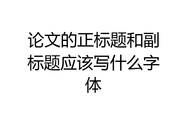 论文的正标题和副标题应该写什么字体