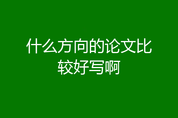 什么方向的论文比较好写啊