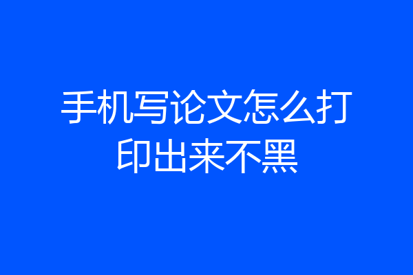 手机写论文怎么打印出来不黑