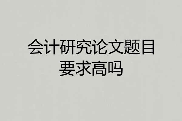 会计研究论文题目要求高吗