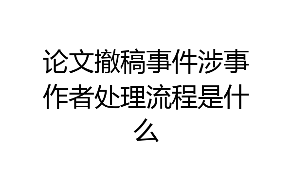 论文撤稿事件涉事作者处理流程是什么
