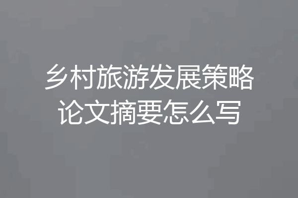 乡村旅游发展策略论文摘要怎么写